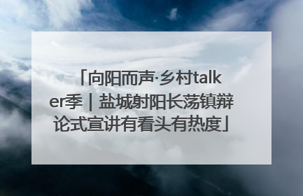 向阳而声·乡村talker季｜盐城射阳长荡镇辩论式宣讲有看头有热度
