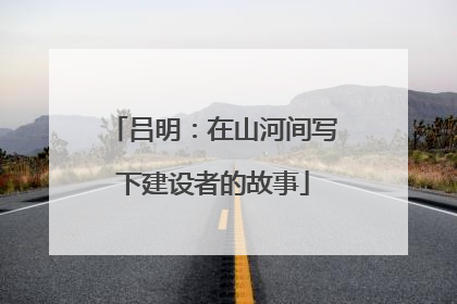 吕明：在山河间写下建设者的故事