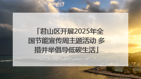 君山区开展2025年全国节能宣传周主题活动 多措并举倡导低碳生活