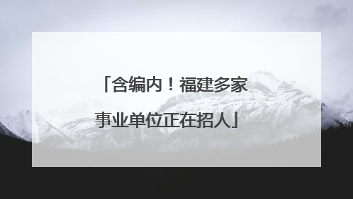 含编内！福建多家事业单位正在招人