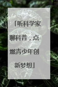 听科学家聊科普，点燃青少年创新梦想