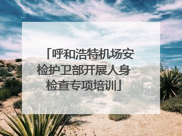 呼和浩特机场安检护卫部开展人身检查专项培训