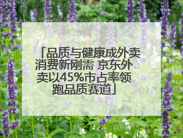 品质与健康成外卖消费新刚需 京东外卖以45%市占率领跑品质赛道