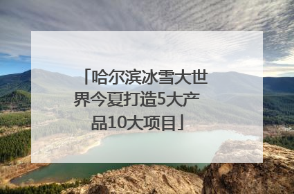 哈尔滨冰雪大世界今夏打造5大产品10大项目