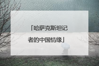 哈萨克斯坦记者的中国情缘