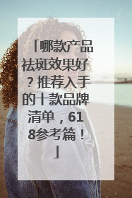 哪款产品祛斑效果好？推荐入手的十款品牌清单，618参考篇！