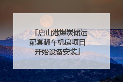 唐山港煤炭储运配套翻车机房项目开始设备安装