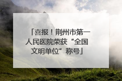 喜报！荆州市第一人民医院荣获“全国文明单位”称号