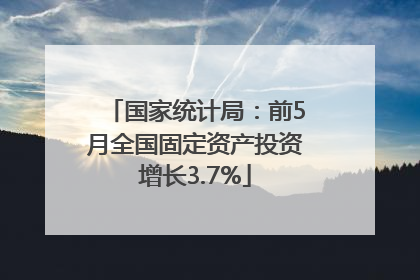 国家统计局：前5月全国固定资产投资增长3.7%
