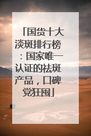 国货十大淡斑排行榜：国家唯一认证的祛斑产品，口碑党狂囤