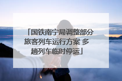 国铁南宁局调整部分旅客列车运行方案 多趟列车临时停运