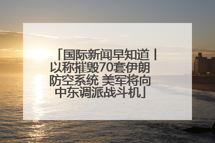 国际新闻早知道丨以称摧毁70套伊朗防空系统 美军将向中东调派战斗机