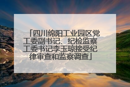 四川绵阳工业园区党工委副书记、纪检监察工委书记李玉琼接受纪律审查和监察调查