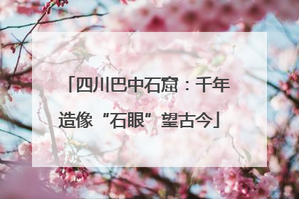四川巴中石窟：千年造像“石眼”望古今