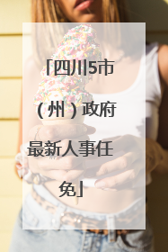 四川5市（州）政府最新人事任免