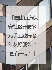 园山街道保安社区开展多元手工践行老年友好服务“四有一无”