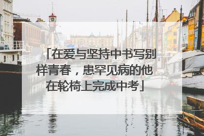 在爱与坚持中书写别样青春，患罕见病的他在轮椅上完成中考
