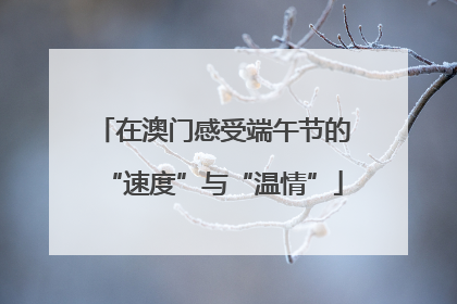 在澳门感受端午节的“速度”与“温情”