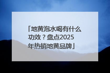 地黄泡水喝有什么功效？盘点2025年热销地黄品牌