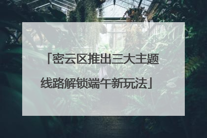密云区推出三大主题线路解锁端午新玩法