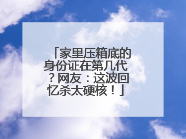 家里压箱底的身份证在第几代？网友：这波回忆杀太硬核！