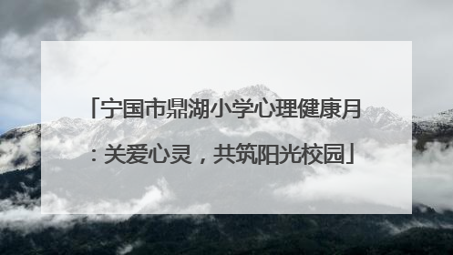 宁国市鼎湖小学心理健康月：关爱心灵，共筑阳光校园