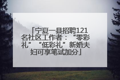宁夏一县招聘121名社区工作者：“零彩礼”“低彩礼”新婚夫妇可享笔试加分