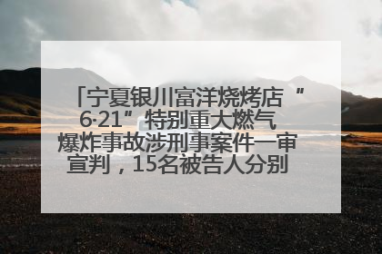 宁夏银川富洋烧烤店“6·21”特别重大燃气爆炸事故涉刑事案件一审宣判，15名被告人分别判刑六年至一年不等