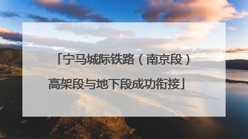 宁马城际铁路（南京段）高架段与地下段成功衔接