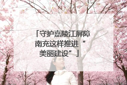守护嘉陵江屏障 南充这样推进“美丽建设”