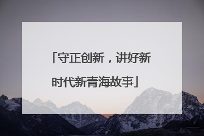 守正创新，讲好新时代新青海故事