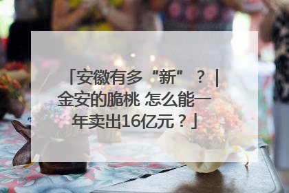 安徽有多“新”？｜金安的脆桃 怎么能一年卖出16亿元？