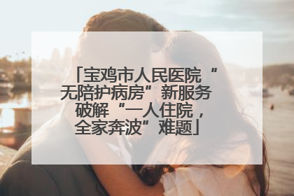 宝鸡市人民医院“无陪护病房”新服务 破解“一人住院，全家奔波”难题