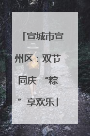 宣城市宣州区：双节同庆 “粽”享欢乐