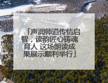 声润师道传情启智，读韵匠心铸魂育人 这场朗读成果展示顺利举行
