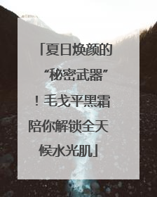 夏日焕颜的“秘密武器”！毛戈平黑霜陪你解锁全天候水光肌