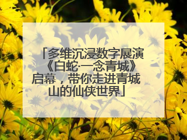 多维沉浸数字展演《白蛇·一念青城》启幕，带你走进青城山的仙侠世界