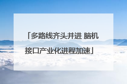 多路线齐头并进 脑机接口产业化进程加速