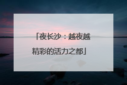 夜长沙：越夜越精彩的活力之都