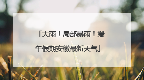 大雨！局部暴雨！端午假期安徽最新天气