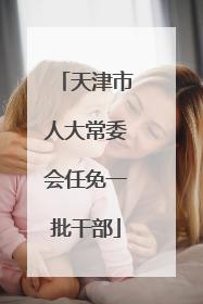 天津市人大常委会任免一批干部