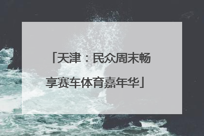 天津：民众周末畅享赛车体育嘉年华