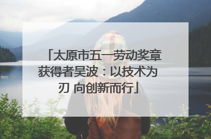 太原市五一劳动奖章获得者吴波：以技术为刃 向创新而行