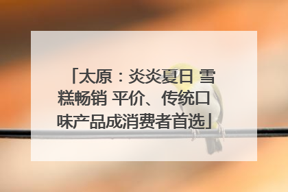 太原：炎炎夏日 雪糕畅销 平价、传统口味产品成消费者首选