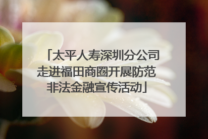 太平人寿深圳分公司走进福田商圈开展防范非法金融宣传活动