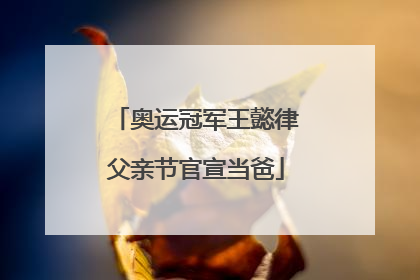 奥运冠军王懿律父亲节官宣当爸