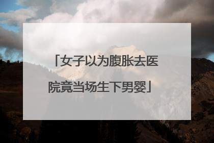 女子以为腹胀去医院竟当场生下男婴