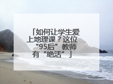如何让学生爱上地理课？这位“95后”教师有“绝活”