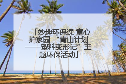 妙趣环保课 童心护家园 “青山计划——塑料变形记”主题环保活动
