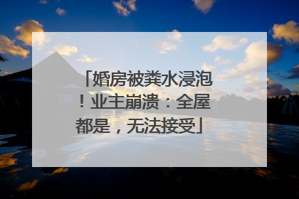 婚房被粪水浸泡！业主崩溃：全屋都是，无法接受